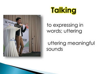 Talking
to expressing in
words; uttering
uttering meaningful
sounds
 