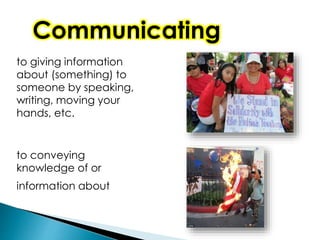 to giving information
about (something) to
someone by speaking,
writing, moving your
hands, etc.
Communicating
to conveying
knowledge of or
information about
 