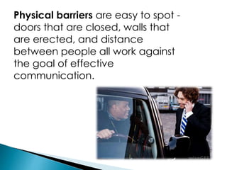 Physical barriers are easy to spot -
doors that are closed, walls that
are erected, and distance
between people all work against
the goal of effective
communication.
 