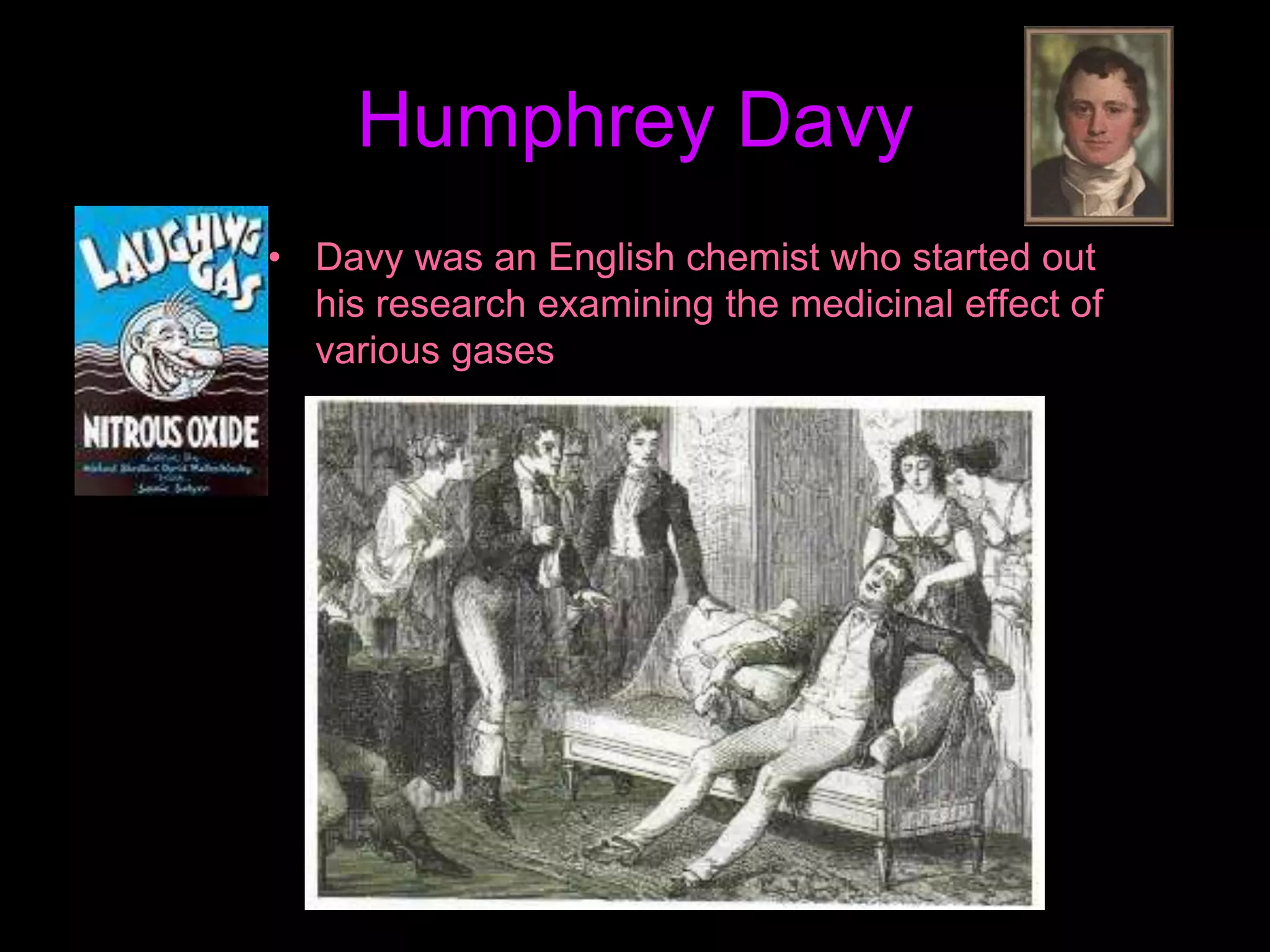 Humphrey Davy
• Davy was an English chemist who started out
his research examining the medicinal effect of
various gases
 