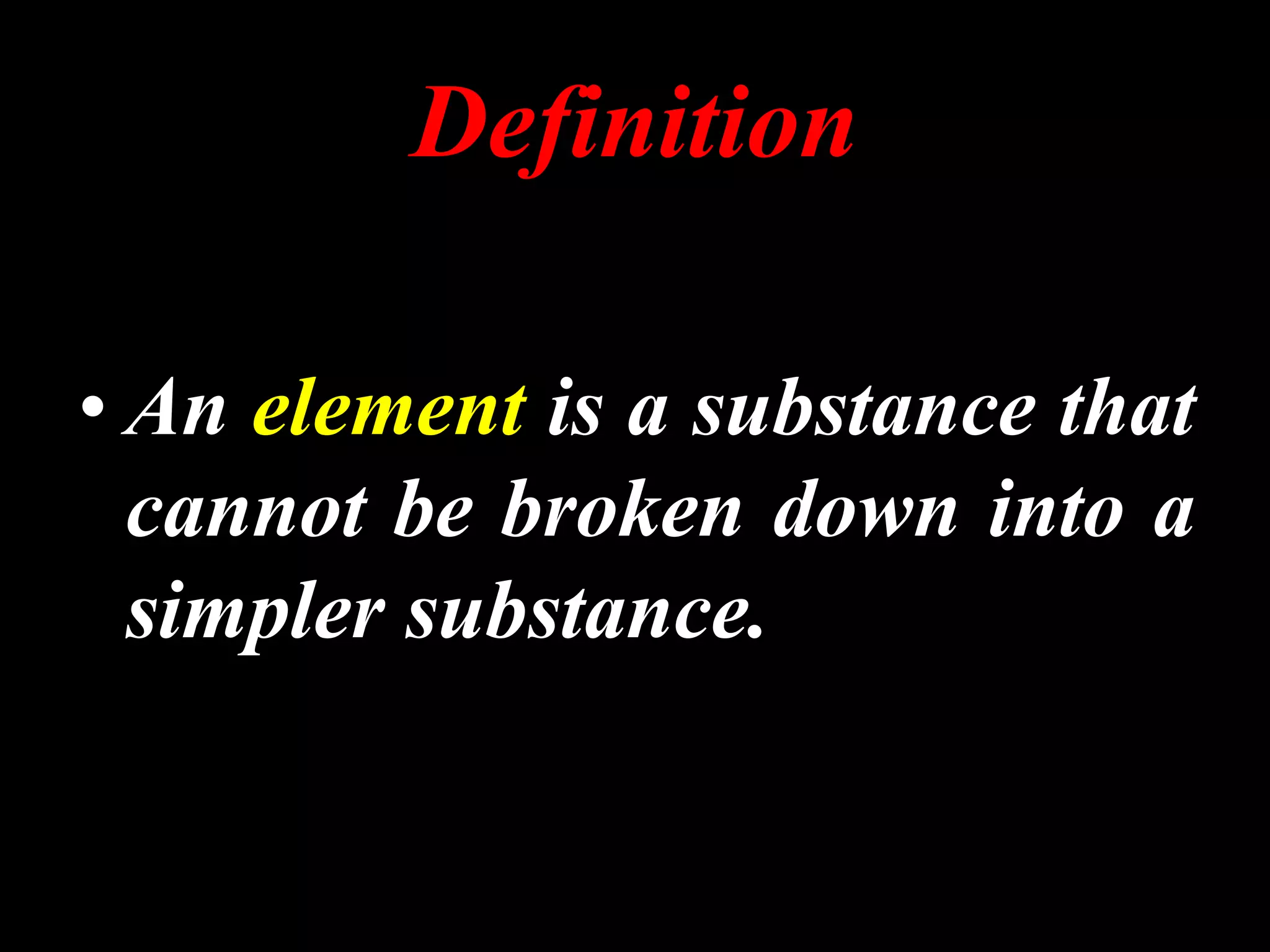 Definition
• An element is a substance that
cannot be broken down into a
simpler substance.
 