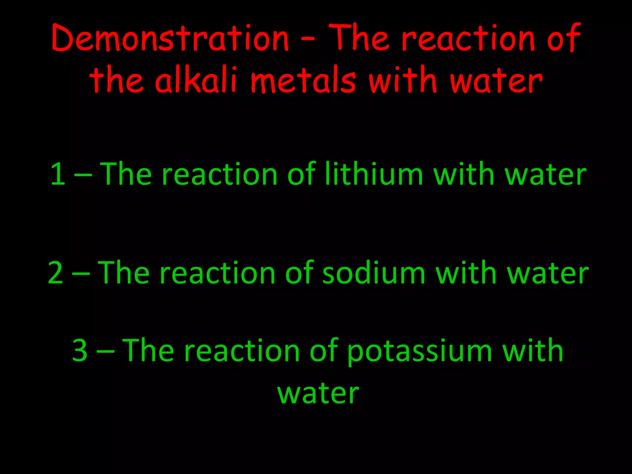 Demonstration – The reaction of
the alkali metals with water
1 – The reaction of lithium with water
2 – The reaction of sodium with water
3 – The reaction of potassium with
water
 