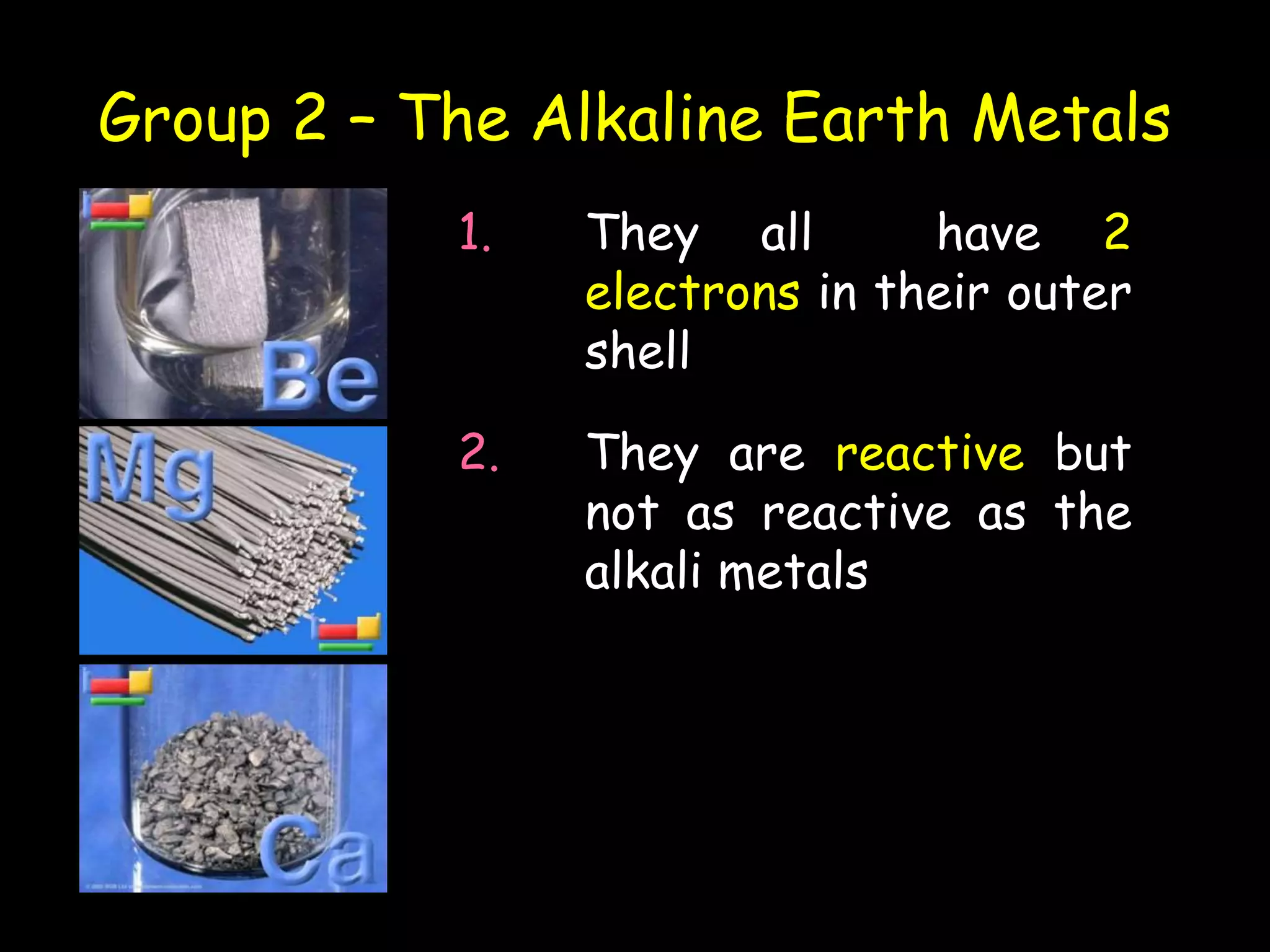 Group 2 – The Alkaline Earth Metals
2. They are reactive but
not as reactive as the
alkali metals
1. They all have 2
electrons in their outer
shell
 