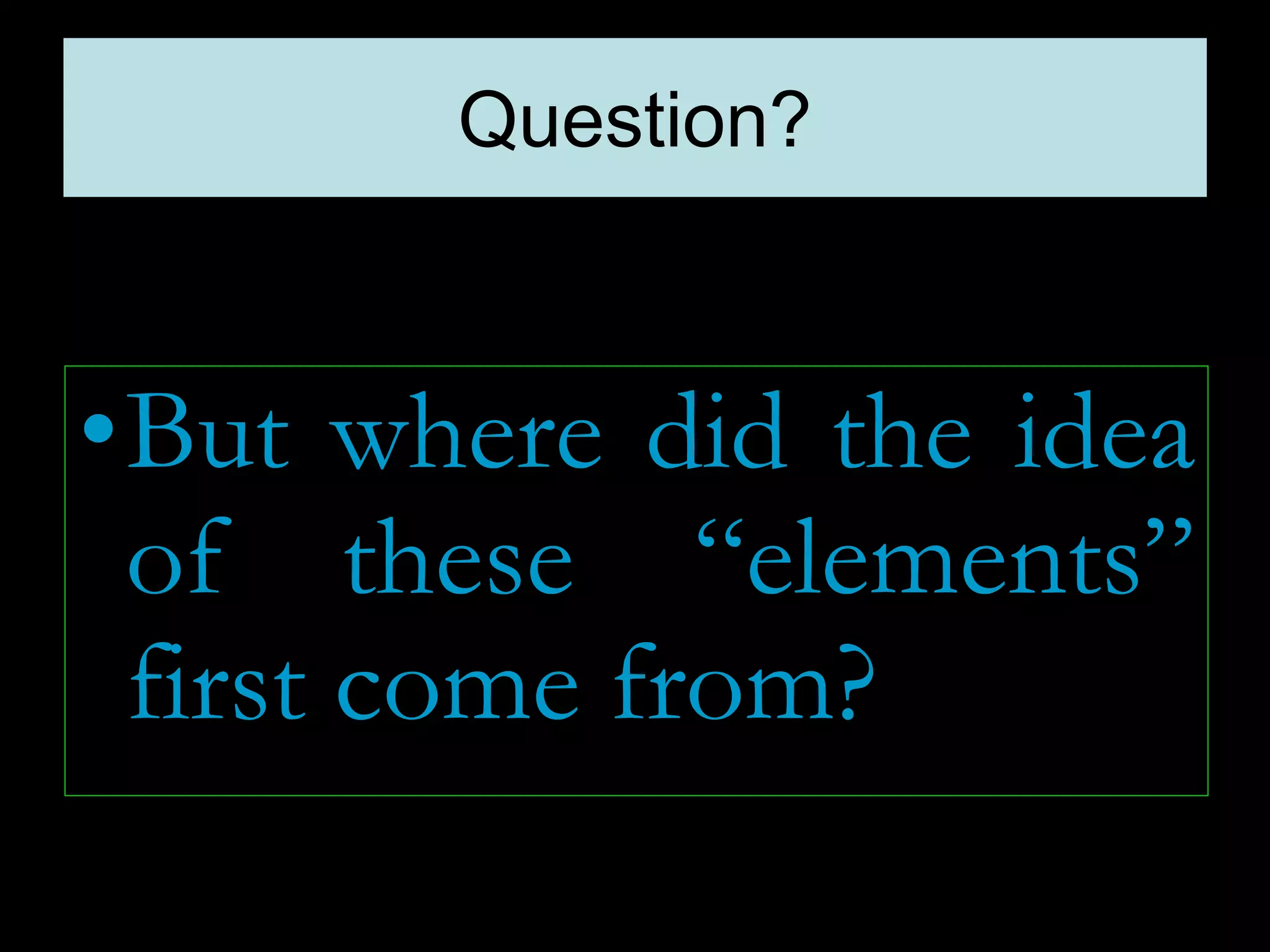 Question?
•But where did the idea
of these “elements”
first come from?
 