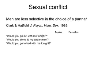 Sexual conflict
Men are less selective in the choice of a partner
Clark & Hatfield J. Psych. Hum. Sex. 1989
Males Females
“Would you go out with me tonight?”
“Would you come to my appartment?”
“Would you go to bed with me tonight?”
 