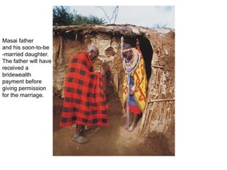 Masai father
and his soon-to-be
-married daughter.
The father will have
received a
bridewealth
payment before
giving permission
for the marriage.
 