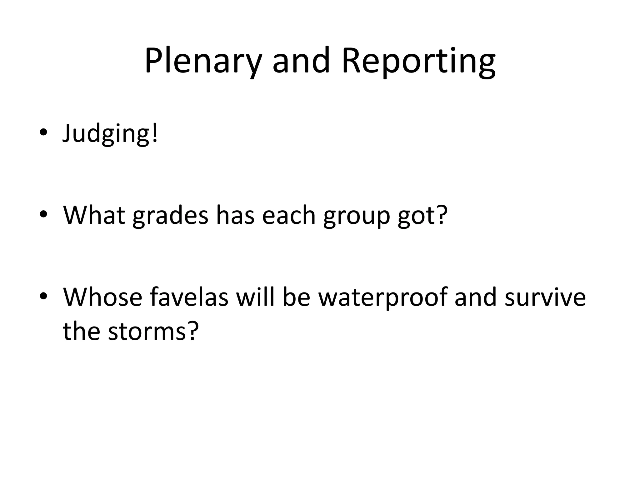 Plenary and Reporting
• Judging!
• What grades has each group got?
• Whose favelas will be waterproof and survive
the storms?
 