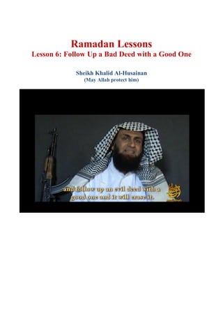 Ramadan Lessons
Lesson 6: Follow Up a Bad Deed with a Good One
Sheikh Khalid Al-Husainan
(May Allah protect him)
 