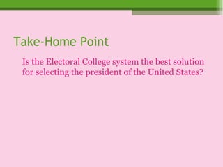 Take-Home Point Is the Electoral College system the best solution for selecting the president of the United States? 