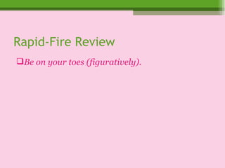 Rapid-Fire Review Be on your toes (figuratively). 