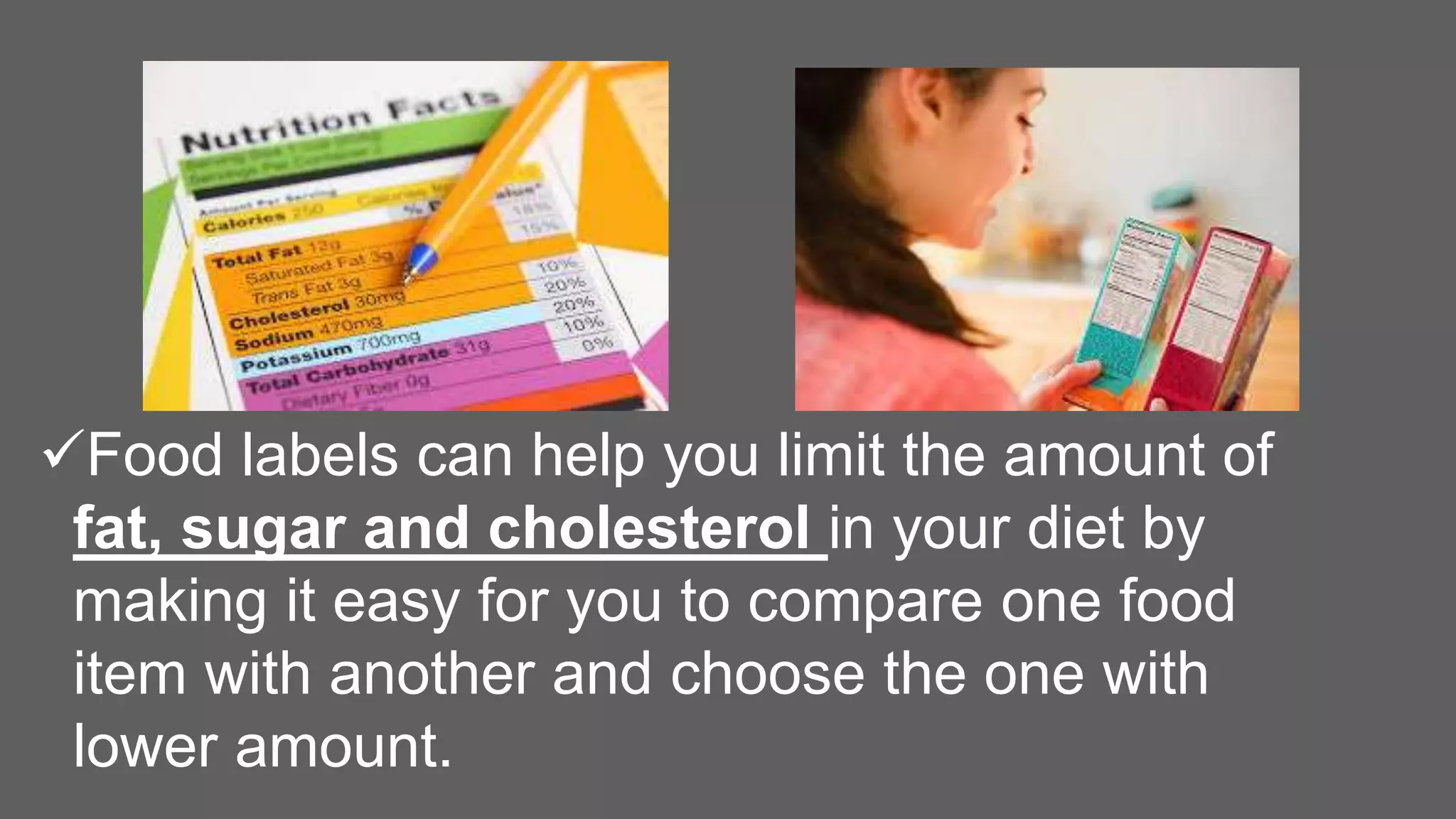 Food labels can help you limit the amount of
fat, sugar and cholesterol in your diet by
making it easy for you to compare one food
item with another and choose the one with
lower amount.