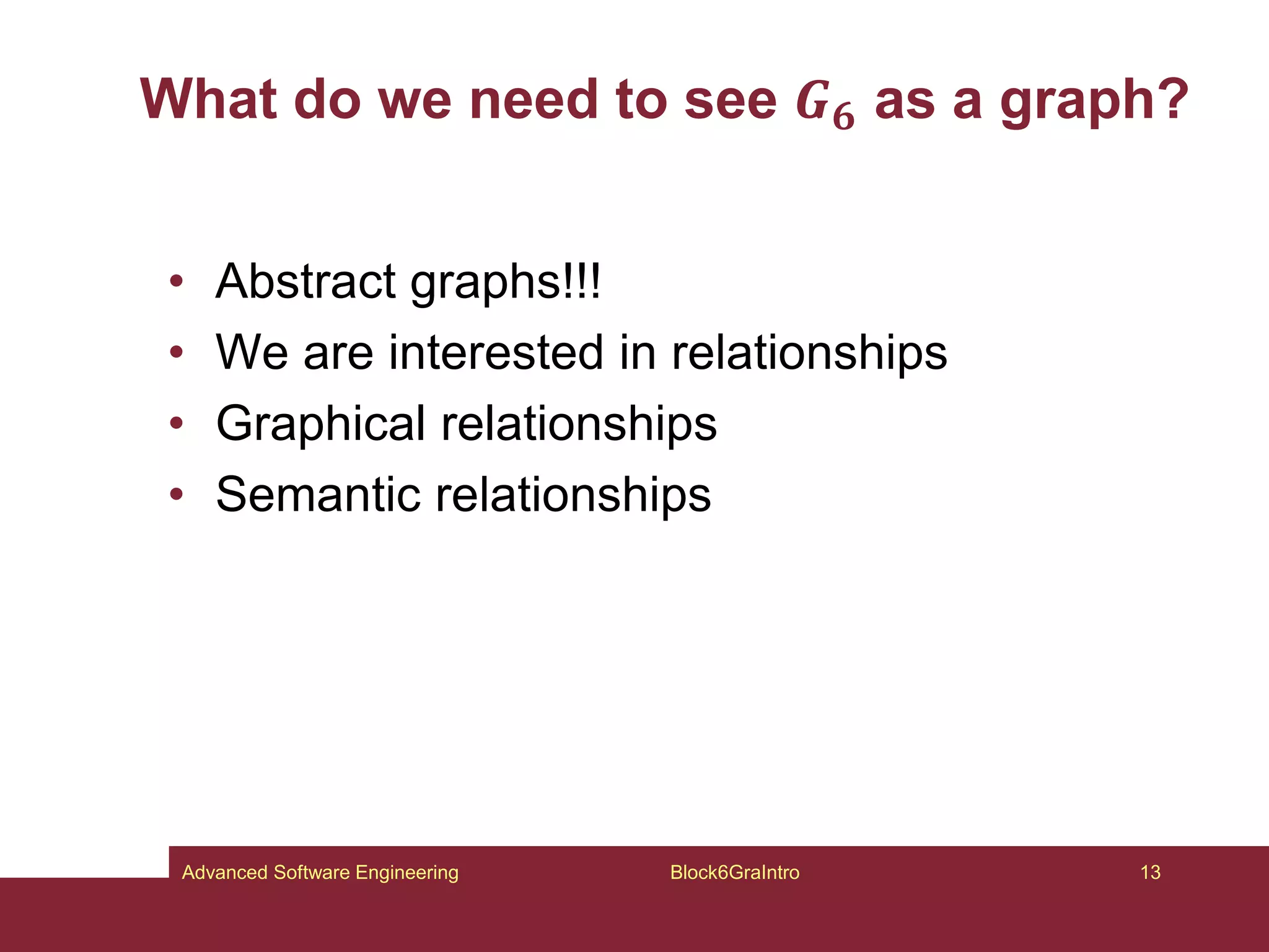 What do we need to see 𝑮𝟔 as a graph?
• Abstract graphs!!!
• We are interested in relationships
• Graphical relationships
• Semantic relationships
Block6GraIntro 13
Advanced Software Engineering
 