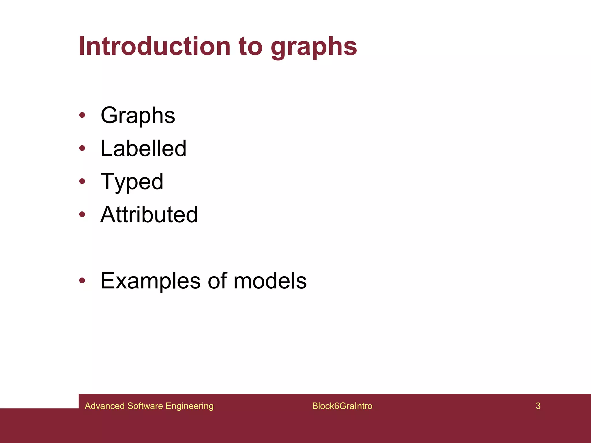 Introduction to graphs
• Graphs
• Labelled
• Typed
• Attributed
• Examples of models
Block6GraIntro 3
Advanced Software Engineering
 