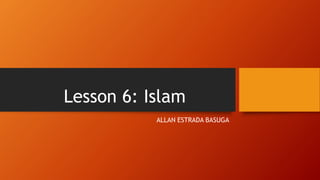 Lesson 6: Islam
ALLAN ESTRADA BASUGA
 