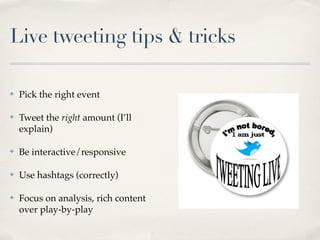Live tweeting tips & tricks

✤   Pick the right event

✤   Tweet the right amount (I’ll
    explain)

✤   Be interactive/responsive

✤   Use hashtags (correctly)

✤   Focus on analysis, rich content
    over play-by-play
 