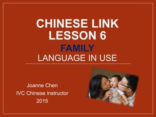 CHINESE LINK
LESSON 6
FAMILY
LANGUAGE IN USE
Joanne Chen
IVC Chinese instructor
2015
 