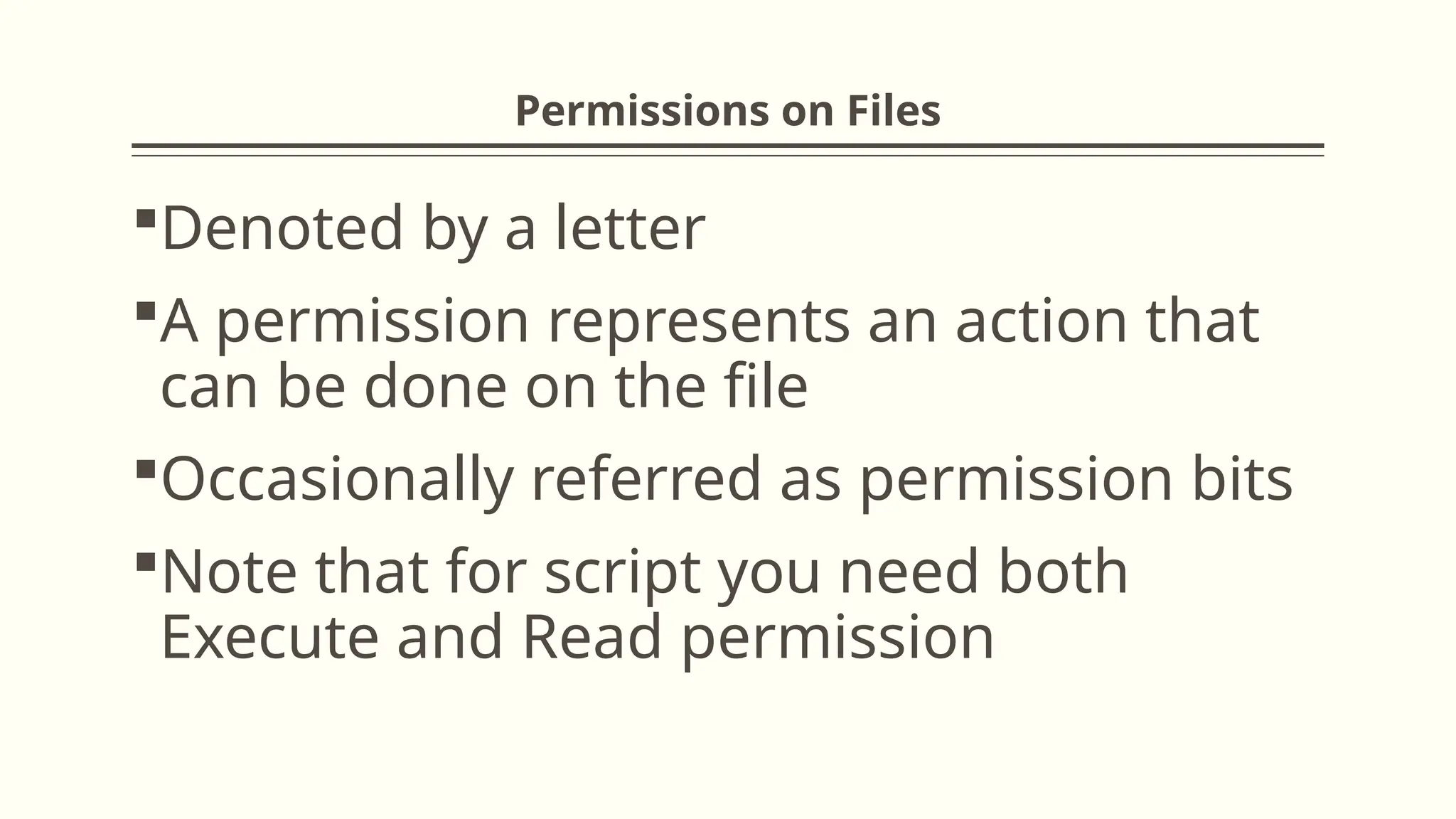 Permissions on Files
Denoted by a letter
A permission represents an action that
can be done on the file
Occasionally referred as permission bits
Note that for script you need both
Execute and Read permission
 
