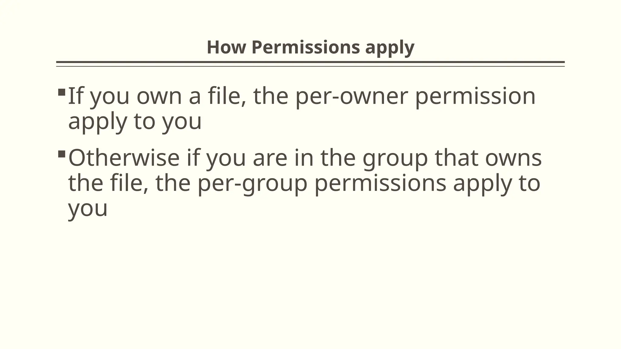 How Permissions apply
If you own a file, the per-owner permission
apply to you
Otherwise if you are in the group that owns
the file, the per-group permissions apply to
you
 