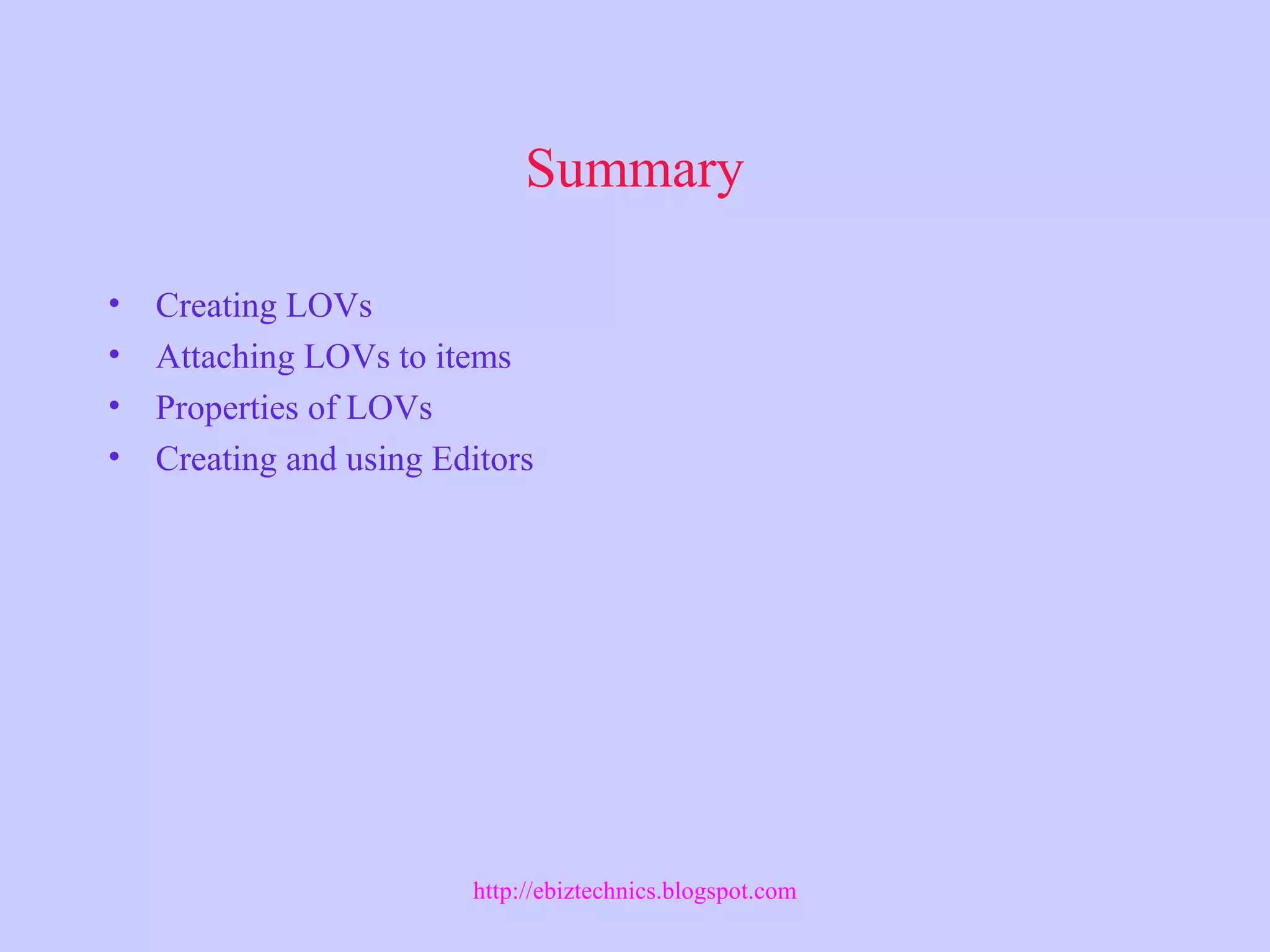 Summary
• Creating LOVs
• Attaching LOVs to items
• Properties of LOVs
• Creating and using Editors
http://ebiztechnics.blogspot.com
 