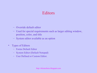 Editors
– Override default editor
– Used for special requirements such as larger editing window,
position, color, and title
– System editor available as an option
• Types of Editors
– Forms Default Editor
– System Editor (Default Notepad)
– User Defined or Custom Editor.
http://ebiztechnics.blogspot.com
 