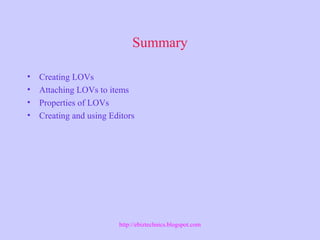 Summary
• Creating LOVs
• Attaching LOVs to items
• Properties of LOVs
• Creating and using Editors
http://ebiztechnics.blogspot.com
 