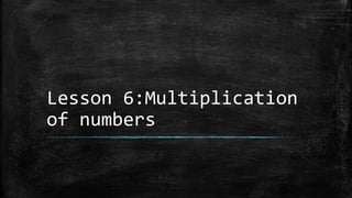 Lesson 6:Multiplication
of numbers
 