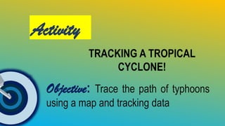 Activity
TRACKING A TROPICAL
CYCLONE!
Objective: Trace the path of typhoons
using a map and tracking data
 