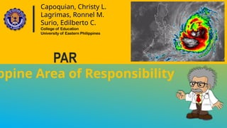 Capoquian, Christy L.
Lagrimas, Ronnel M.
Surio, Edilberto C.
College of Education
University of Eastern Philippines
ppine Area of Responsibility
PAR
 