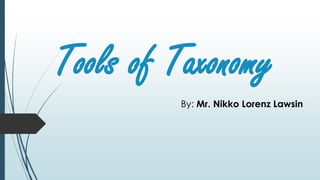 Tools of Taxonomy
By: Mr. Nikko Lorenz Lawsin
 