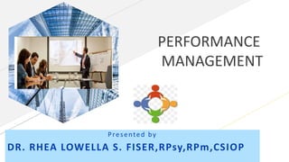 Presented by
DR. RHEA LOWELLA S. FISER,RPsy,RPm,CSIOP
PERFORMANCE
MANAGEMENT
 
