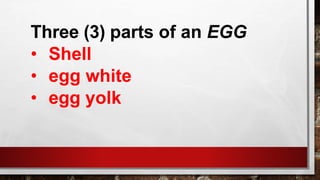 Three (3) parts of an EGG
• Shell
• egg white
• egg yolk
 