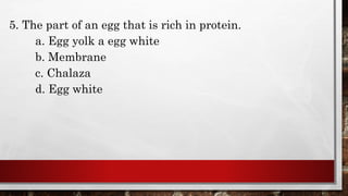5. The part of an egg that is rich in protein.
a. Egg yolk a egg white
b. Membrane
c. Chalaza
d. Egg white
 