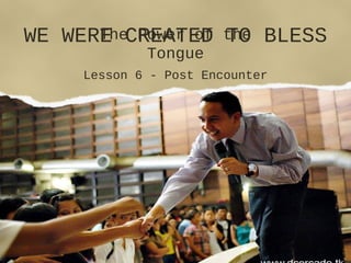 WE WERE CREATED TO BLESS
Lesson 6 - Post Encounter
The Power of the
Tongue
 