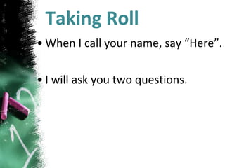 Taking Roll
• When I call your name, say “Here”.
• I will ask you two questions.
 