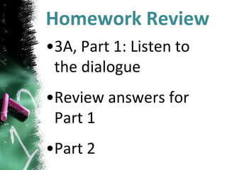 Homework Review
•3A, Part 1: Listen to
the dialogue
•Review answers for
Part 1
•Part 2
 