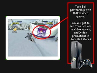 Taco Bell
partnership with
X-Box video
games.
You will get to
see Taco Bell ads
in X-Box games,
and X-Box
promotions in
Taco Bell stores
 