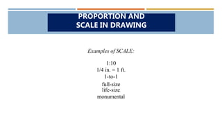 Examples of SCALE:
1:10
1/4 in. = 1 ft.
1-to-1
full-size
life-size
monumental
PROPORTION AND
SCALE IN DRAWING
 