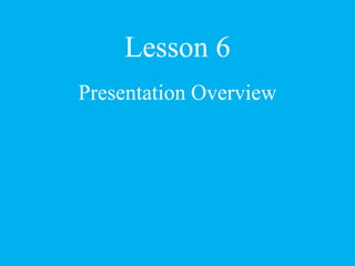 Lesson 6
Presentation Overview
 