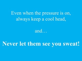 Even when the pressure is on,
always keep a cool head,
and…
Never let them see you sweat!
 