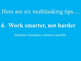 4. Work smarter, not harder
Eliminate redundancy whenever possible.
Here are six multitasking tips…
 