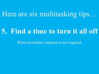 5. Find a time to turn it all off
When immediate response is not required.
Here are six multitasking tips…
 