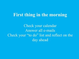 First thing in the morning
Check your calendar
Answer all e-mails
Check your “to do” list and reflect on the
day ahead
 