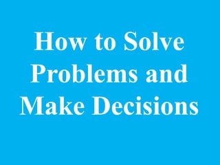 How to Solve
Problems and
Make Decisions
 