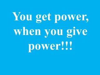 You get power,
when you give
power!!!
 