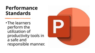 Performance
Standards
•The learners
perform the
utilization of
productivity tools in
a safe and
responsible manner.
 