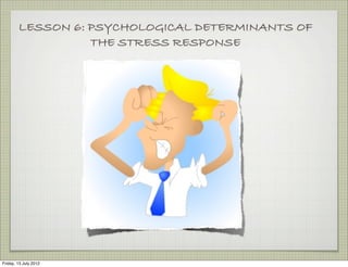LESSON 6: PSYCHOLOGICAL DETERMINANTS OF
                  THE STRESS RESPONSE




Friday, 13 July 2012
 