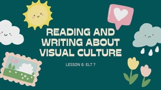 READING AND
WRITING ABOUT
VISUAL CULTURE
LESSON 6: ELT 7
 
