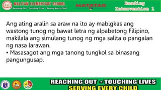 Ang ating aralin sa araw na ito ay mabigkas ang
wastong tunog ng bawat letra ng alpabetong Filipino,
makilala ang simulang tunog ng mga salita o pangalan
ng nasa larawan.
▪ Masasagot ang mga tanong tungkol sa binasang
pangungusap.
 