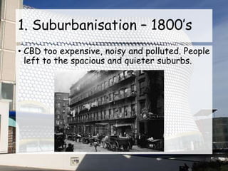 1. Suburbanisation – 1800’s
• CBD too expensive, noisy and polluted. People
left to the spacious and quieter suburbs.
 
