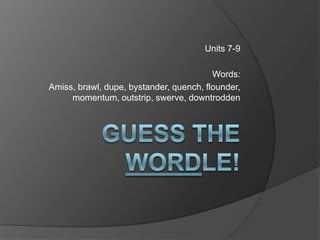 Units 7-9

                                         Words:
Amiss, brawl, dupe, bystander, quench, flounder,
     momentum, outstrip, swerve, downtrodden
 